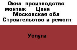 Окна (производство, монтаж). › Цена ­ 2 000 - Московская обл. Строительство и ремонт » Услуги   